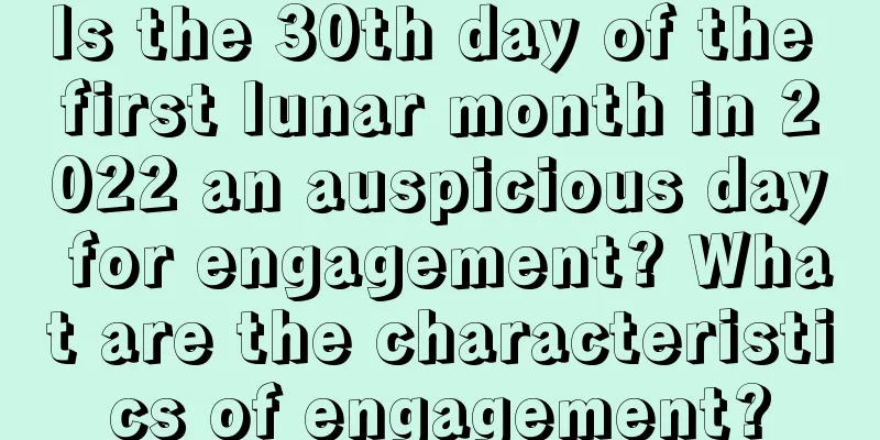 Is the 30th day of the first lunar month in 2022 an auspicious day for engagement? What are the characteristics of engagement?