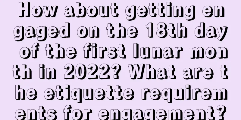 How about getting engaged on the 18th day of the first lunar month in 2022? What are the etiquette requirements for engagement?