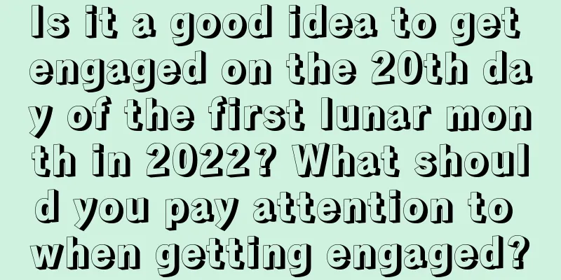 Is it a good idea to get engaged on the 20th day of the first lunar month in 2022? What should you pay attention to when getting engaged?