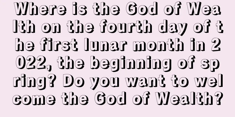 Where is the God of Wealth on the fourth day of the first lunar month in 2022, the beginning of spring? Do you want to welcome the God of Wealth?
