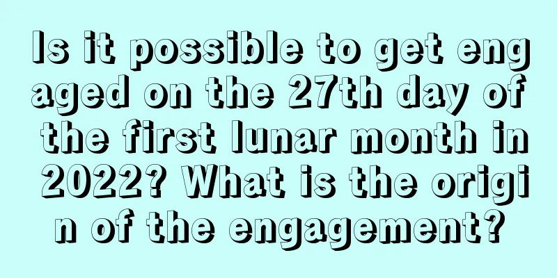 Is it possible to get engaged on the 27th day of the first lunar month in 2022? What is the origin of the engagement?