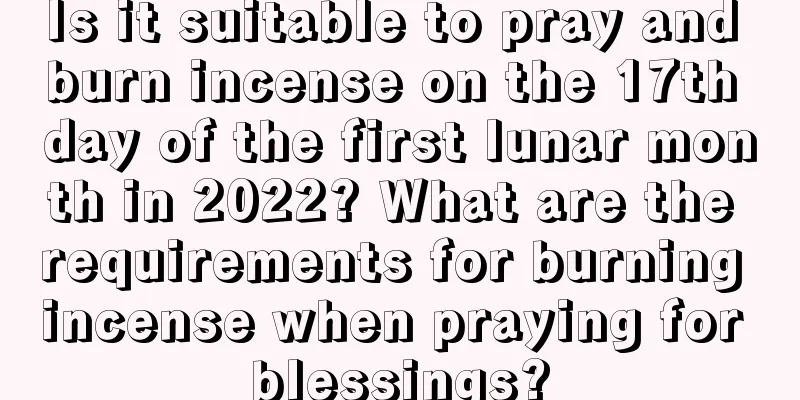 Is it suitable to pray and burn incense on the 17th day of the first lunar month in 2022? What are the requirements for burning incense when praying for blessings?