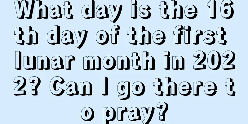 What day is the 16th day of the first lunar month in 2022? Can I go there to pray?