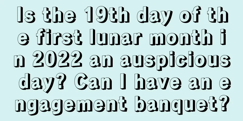 Is the 19th day of the first lunar month in 2022 an auspicious day? Can I have an engagement banquet?
