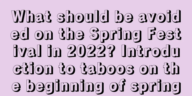 What should be avoided on the Spring Festival in 2022? Introduction to taboos on the beginning of spring