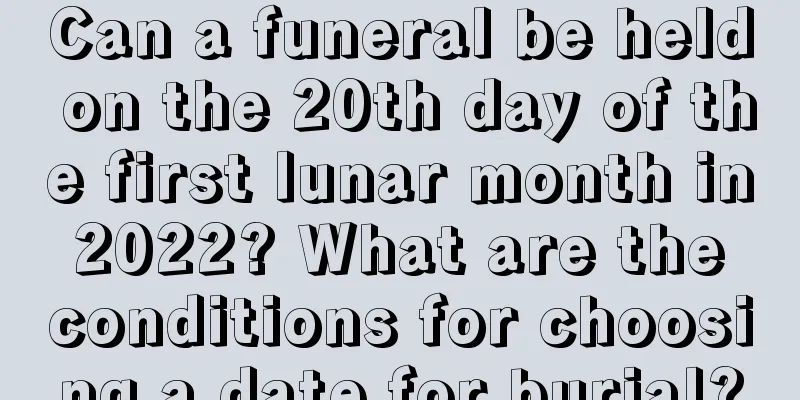 Can a funeral be held on the 20th day of the first lunar month in 2022? What are the conditions for choosing a date for burial?