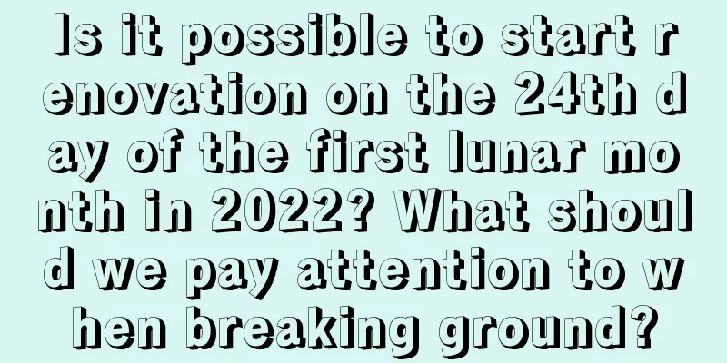 Is it possible to start renovation on the 24th day of the first lunar month in 2022? What should we pay attention to when breaking ground?