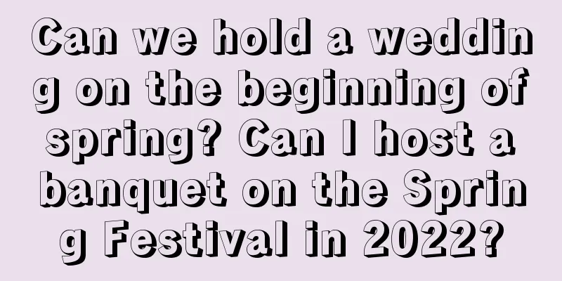 Can we hold a wedding on the beginning of spring? Can I host a banquet on the Spring Festival in 2022?