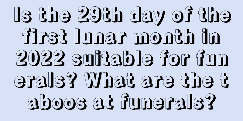 Is the 29th day of the first lunar month in 2022 suitable for funerals? What are the taboos at funerals?