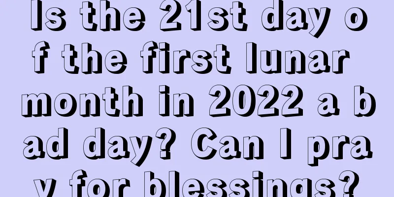 Is the 21st day of the first lunar month in 2022 a bad day? Can I pray for blessings?