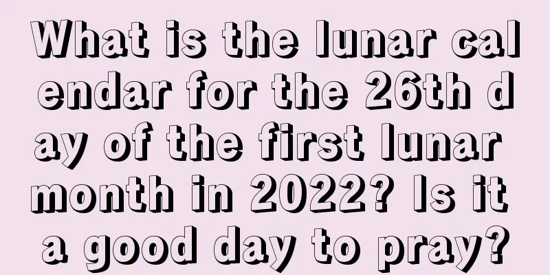 What is the lunar calendar for the 26th day of the first lunar month in 2022? Is it a good day to pray?