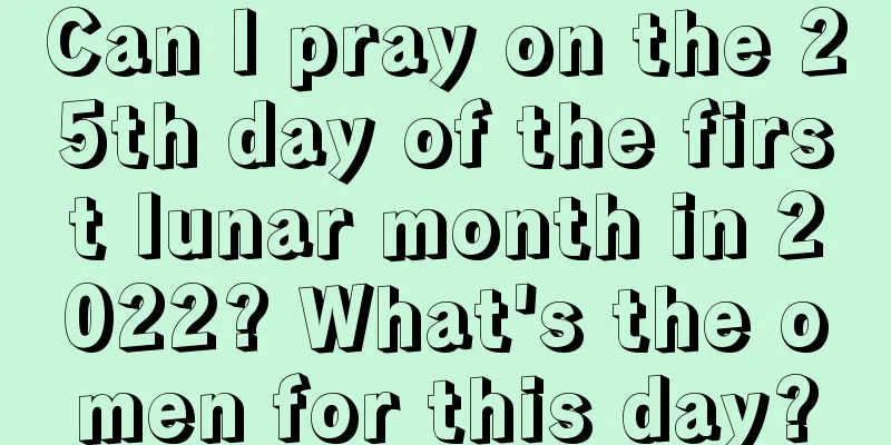 Can I pray on the 25th day of the first lunar month in 2022? What's the omen for this day?