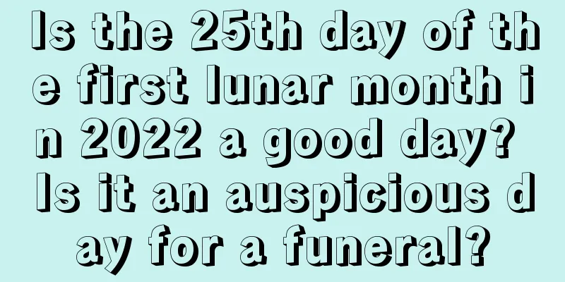 Is the 25th day of the first lunar month in 2022 a good day? Is it an auspicious day for a funeral?