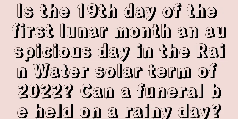 Is the 19th day of the first lunar month an auspicious day in the Rain Water solar term of 2022? Can a funeral be held on a rainy day?