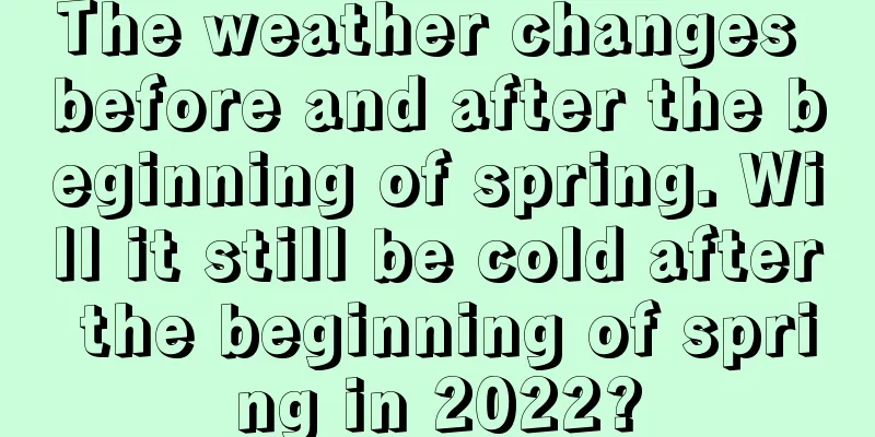 The weather changes before and after the beginning of spring. Will it still be cold after the beginning of spring in 2022?