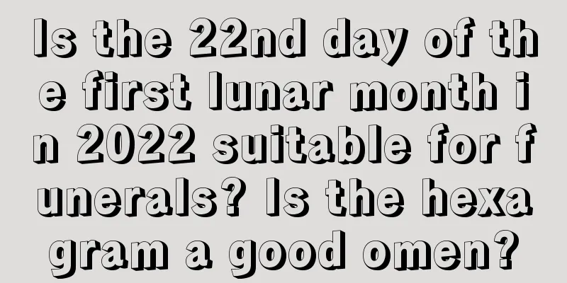 Is the 22nd day of the first lunar month in 2022 suitable for funerals? Is the hexagram a good omen?
