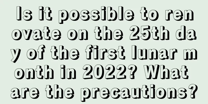 Is it possible to renovate on the 25th day of the first lunar month in 2022? What are the precautions?
