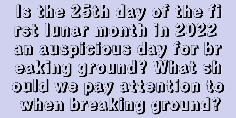 Is the 25th day of the first lunar month in 2022 an auspicious day for breaking ground? What should we pay attention to when breaking ground?