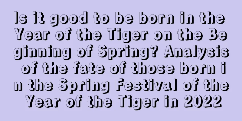Is it good to be born in the Year of the Tiger on the Beginning of Spring? Analysis of the fate of those born in the Spring Festival of the Year of the Tiger in 2022
