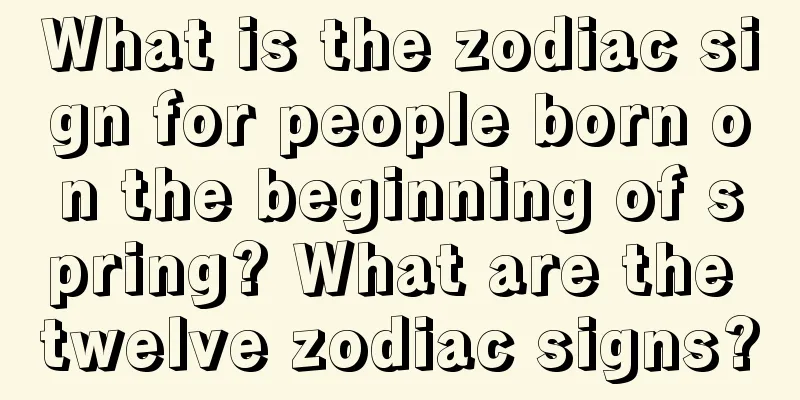 What is the zodiac sign for people born on the beginning of spring? What are the twelve zodiac signs?