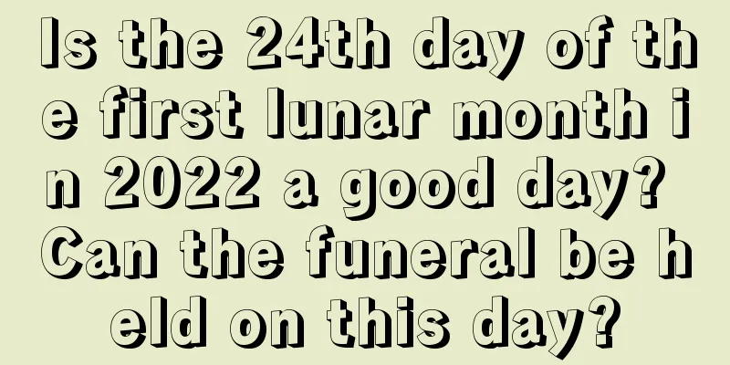 Is the 24th day of the first lunar month in 2022 a good day? Can the funeral be held on this day?