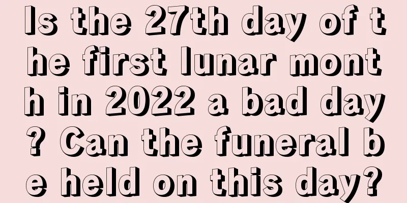 Is the 27th day of the first lunar month in 2022 a bad day? Can the funeral be held on this day?