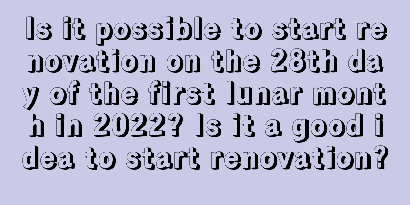Is it possible to start renovation on the 28th day of the first lunar month in 2022? Is it a good idea to start renovation?