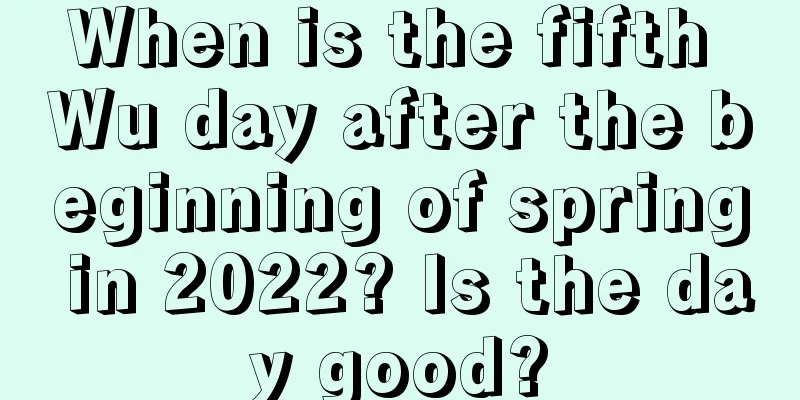 When is the fifth Wu day after the beginning of spring in 2022? Is the day good?