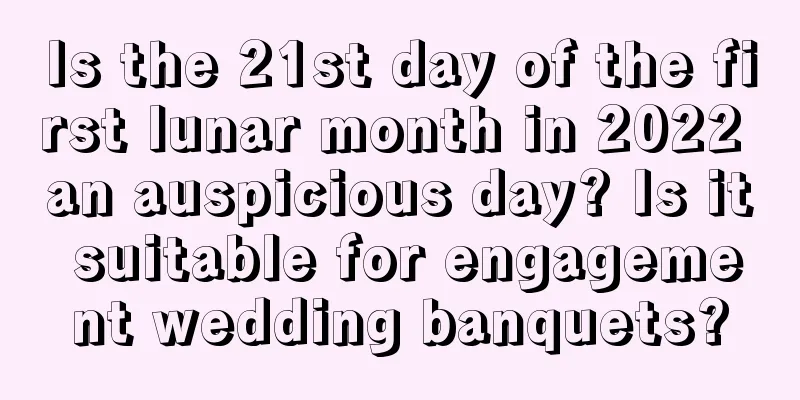 Is the 21st day of the first lunar month in 2022 an auspicious day? Is it suitable for engagement wedding banquets?