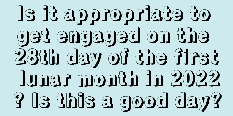 Is it appropriate to get engaged on the 28th day of the first lunar month in 2022? Is this a good day?
