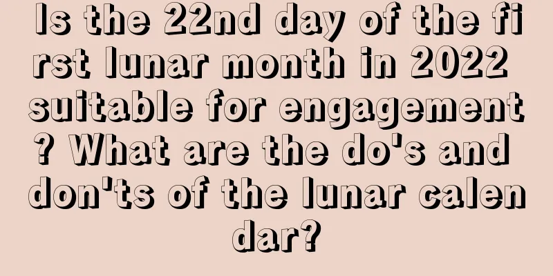 Is the 22nd day of the first lunar month in 2022 suitable for engagement? What are the do's and don'ts of the lunar calendar?