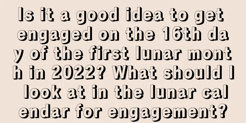 Is it a good idea to get engaged on the 16th day of the first lunar month in 2022? What should I look at in the lunar calendar for engagement?