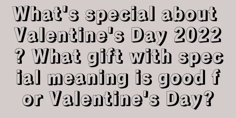 What's special about Valentine's Day 2022? What gift with special meaning is good for Valentine's Day?