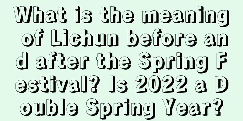 What is the meaning of Lichun before and after the Spring Festival? Is 2022 a Double Spring Year?