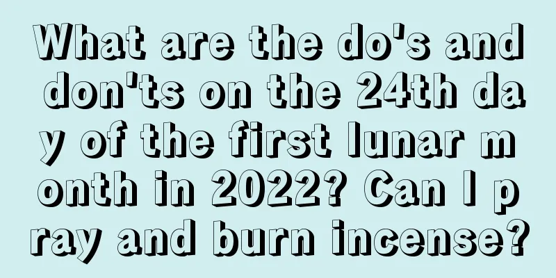 What are the do's and don'ts on the 24th day of the first lunar month in 2022? Can I pray and burn incense?
