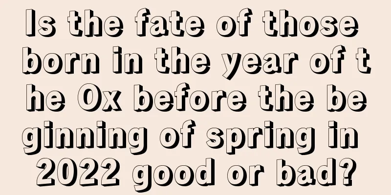 Is the fate of those born in the year of the Ox before the beginning of spring in 2022 good or bad?