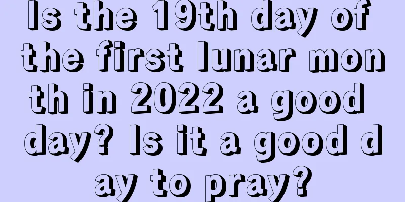 Is the 19th day of the first lunar month in 2022 a good day? Is it a good day to pray?