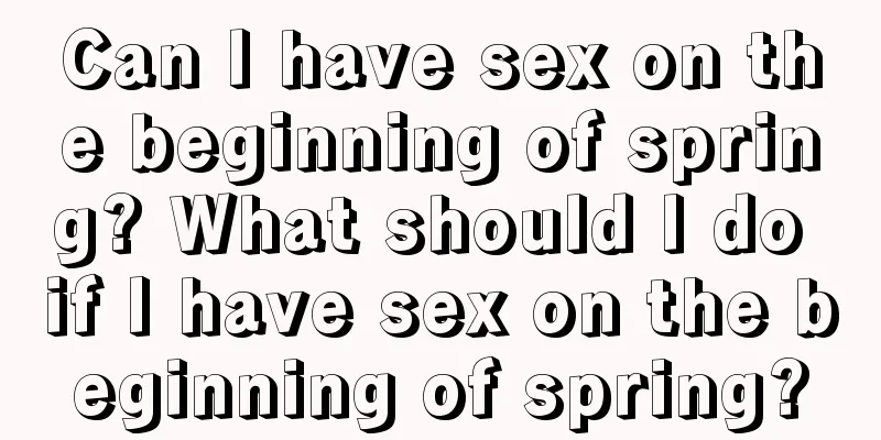 Can I have sex on the beginning of spring? What should I do if I have sex on the beginning of spring?
