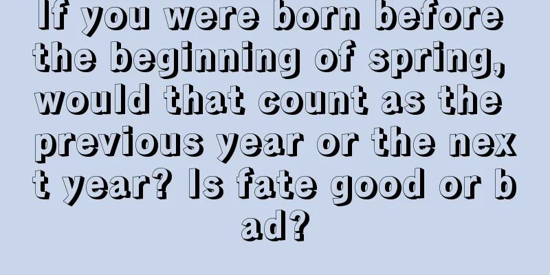 If you were born before the beginning of spring, would that count as the previous year or the next year? Is fate good or bad?