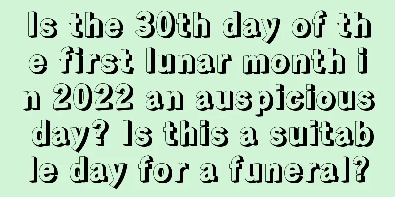 Is the 30th day of the first lunar month in 2022 an auspicious day? Is this a suitable day for a funeral?