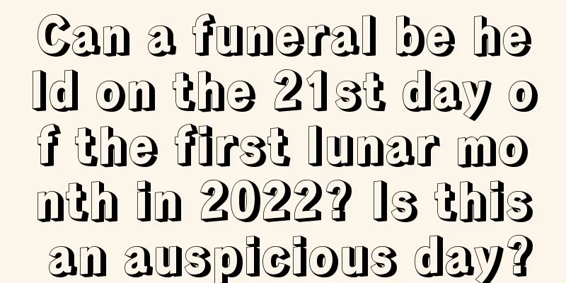 Can a funeral be held on the 21st day of the first lunar month in 2022? Is this an auspicious day?