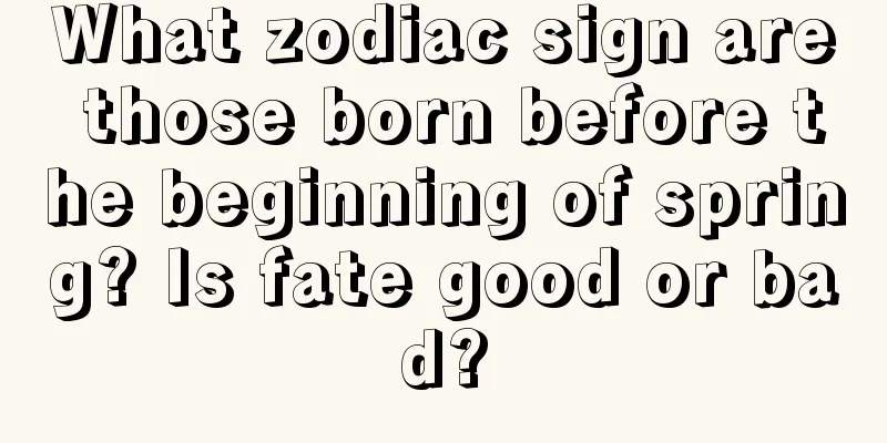 What zodiac sign are those born before the beginning of spring? Is fate good or bad?