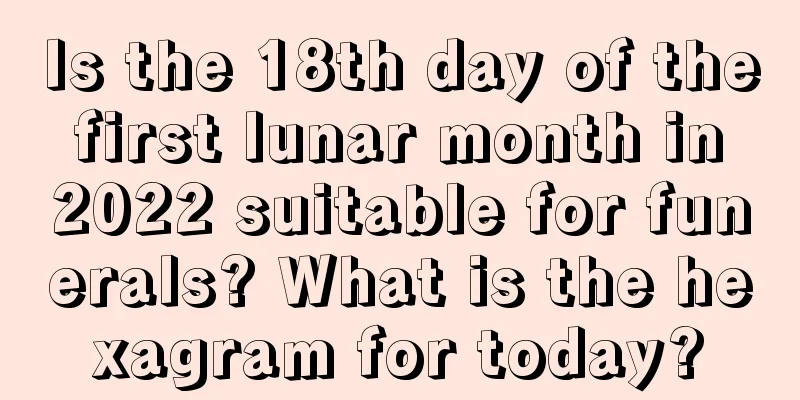 Is the 18th day of the first lunar month in 2022 suitable for funerals? What is the hexagram for today?