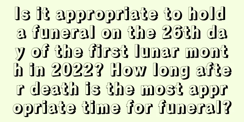 Is it appropriate to hold a funeral on the 26th day of the first lunar month in 2022? How long after death is the most appropriate time for funeral?