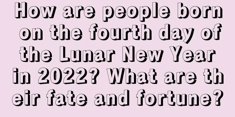 How are people born on the fourth day of the Lunar New Year in 2022? What are their fate and fortune?