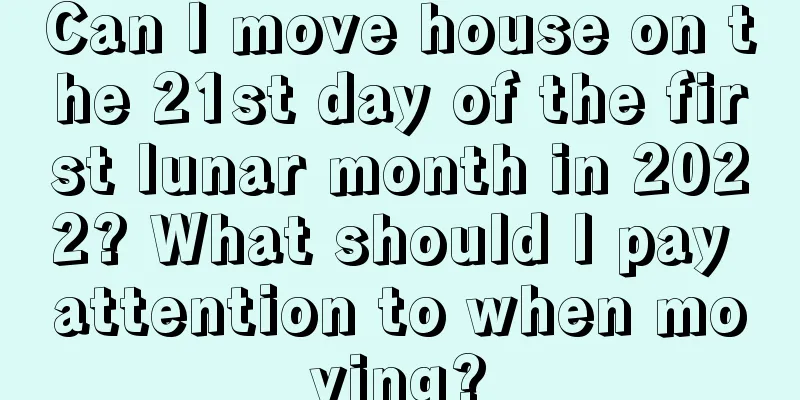 Can I move house on the 21st day of the first lunar month in 2022? What should I pay attention to when moving?