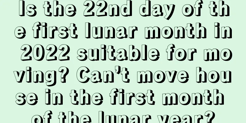 Is the 22nd day of the first lunar month in 2022 suitable for moving? Can’t move house in the first month of the lunar year?
