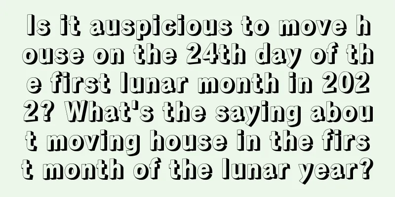 Is it auspicious to move house on the 24th day of the first lunar month in 2022? What's the saying about moving house in the first month of the lunar year?