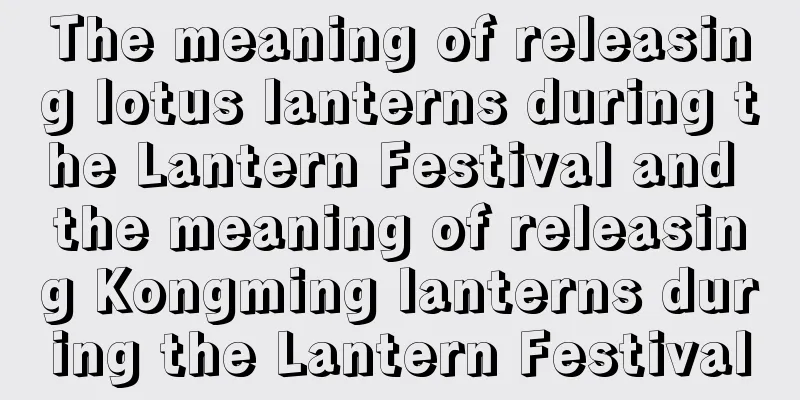 The meaning of releasing lotus lanterns during the Lantern Festival and the meaning of releasing Kongming lanterns during the Lantern Festival