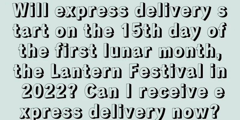 Will express delivery start on the 15th day of the first lunar month, the Lantern Festival in 2022? Can I receive express delivery now?